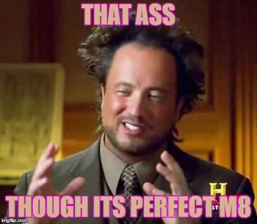 Ancient Aliens | THAT ASS; THOUGH ITS PERFECT M8 | image tagged in memes,ancient aliens | made w/ Imgflip meme maker