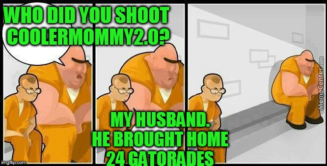 Use someone's USERNAME in your meme weekend! Friday - Sat Nov 11-12-13. Guidelines in comments! | WHO DID YOU SHOOT COOLERMOMMY2.0? MY HUSBAND. HE BROUGHT HOME 24 GATORADES | image tagged in prisoners blank | made w/ Imgflip meme maker