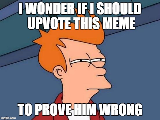 Futurama Fry Meme | I WONDER IF I SHOULD UPVOTE THIS MEME TO PROVE HIM WRONG | image tagged in memes,futurama fry | made w/ Imgflip meme maker