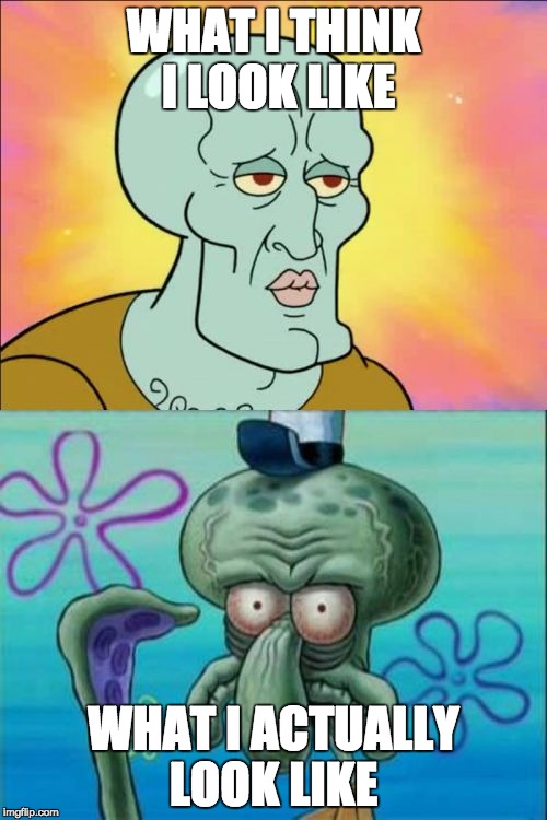 Squidward Meme | WHAT I THINK I LOOK LIKE; WHAT I ACTUALLY LOOK LIKE | image tagged in memes,squidward | made w/ Imgflip meme maker