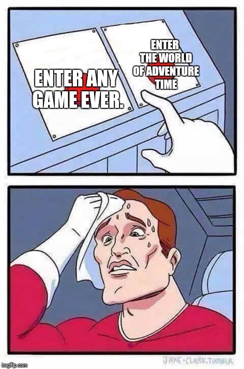 decisions | ENTER THE WORLD OF ADVENTURE TIME; ENTER ANY GAME EVER. | image tagged in decisions | made w/ Imgflip meme maker