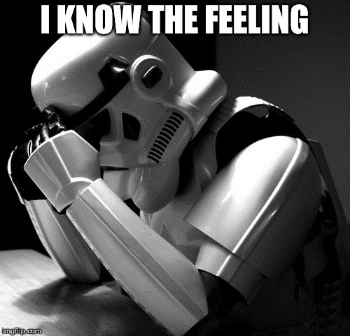 Sad Stormtrooper | I KNOW THE FEELING | image tagged in sad stormtrooper | made w/ Imgflip meme maker