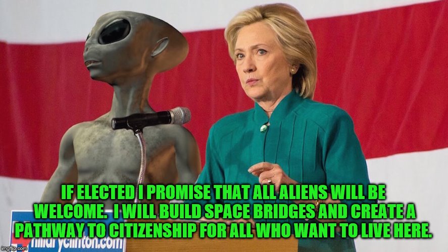Hillary courts the alien vote to help her on Election Day - 2016 | IF ELECTED I PROMISE THAT ALL ALIENS WILL BE WELCOME.  I WILL BUILD SPACE BRIDGES AND CREATE A PATHWAY TO CITIZENSHIP FOR ALL WHO WANT TO LIVE HERE. | image tagged in memes,funny,aliens,clinton vs trump civil war,election 2016,hillary clinton | made w/ Imgflip meme maker