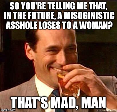 Laughing Don Draper | SO YOU'RE TELLING ME THAT, IN THE FUTURE, A MISOGINISTIC ASSHOLE LOSES TO A WOMAN? THAT'S MAD, MAN | image tagged in laughing don draper | made w/ Imgflip meme maker