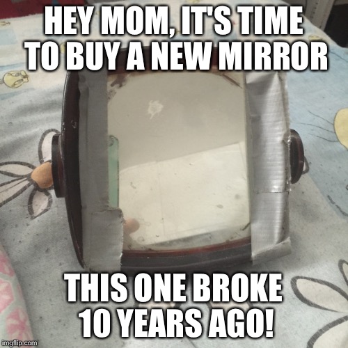 Hoarder mom | HEY MOM, IT'S TIME TO BUY A NEW MIRROR; THIS ONE BROKE 10 YEARS AGO! | image tagged in moms | made w/ Imgflip meme maker