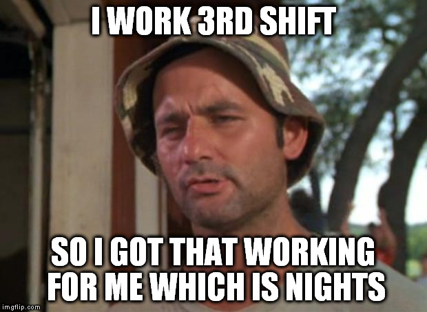 I really do work 3rd shift | I WORK 3RD SHIFT; SO I GOT THAT WORKING FOR ME WHICH IS NIGHTS | image tagged in memes,so i got that goin for me which is nice | made w/ Imgflip meme maker