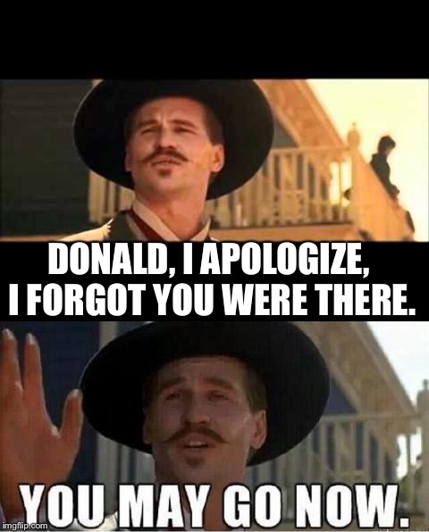 You may go now | DONALD, I APOLOGIZE, I FORGOT YOU WERE THERE. | image tagged in doc holliday | made w/ Imgflip meme maker