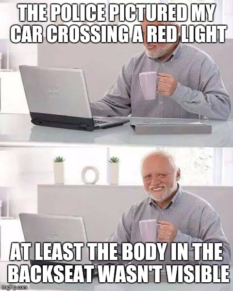 Hide the Pain Harold | THE POLICE PICTURED MY CAR CROSSING A RED LIGHT; AT LEAST THE BODY IN THE BACKSEAT WASN'T VISIBLE | image tagged in memes,hide the pain harold | made w/ Imgflip meme maker