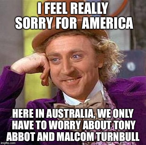   Even Australia has to worry about politician idiots. | I FEEL REALLY SORRY FOR  AMERICA; HERE IN AUSTRALIA, WE ONLY HAVE TO WORRY ABOUT TONY ABBOT AND MALCOM TURNBULL | image tagged in memes,creepy condescending wonka,2016 election | made w/ Imgflip meme maker