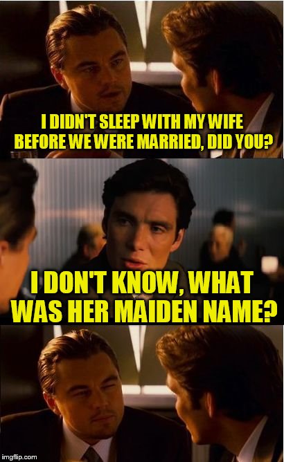 Inception Meme | I DIDN'T SLEEP WITH MY WIFE BEFORE WE WERE MARRIED, DID YOU? I DON'T KNOW, WHAT WAS HER MAIDEN NAME? | image tagged in memes,inception | made w/ Imgflip meme maker