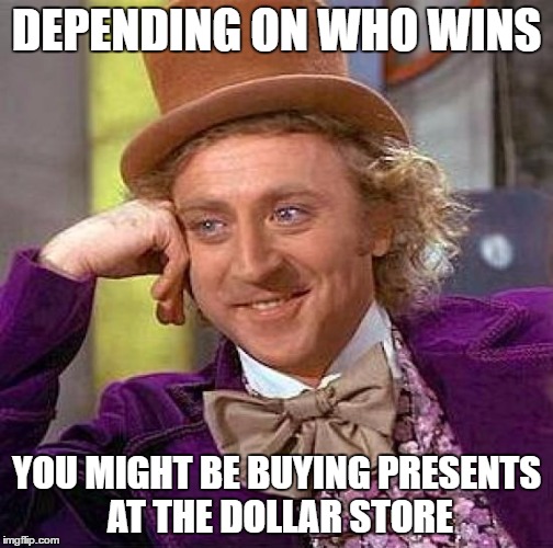Creepy Condescending Wonka Meme | DEPENDING ON WHO WINS YOU MIGHT BE BUYING PRESENTS AT THE DOLLAR STORE | image tagged in memes,creepy condescending wonka | made w/ Imgflip meme maker