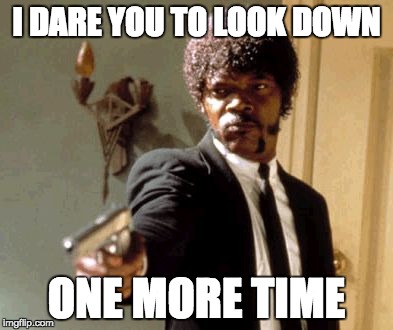 Say That Again I Dare You | I DARE YOU TO LOOK DOWN; ONE MORE TIME | image tagged in memes,say that again i dare you | made w/ Imgflip meme maker