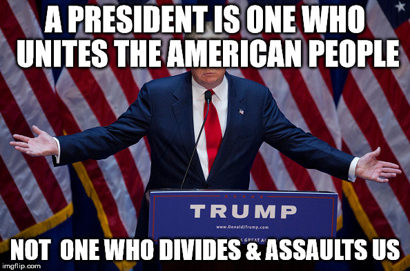 Trump Bruh | A PRESIDENT IS ONE WHO UNITES THE AMERICAN PEOPLE; NOT  ONE WHO DIVIDES & ASSAULTS US | image tagged in trump bruh | made w/ Imgflip meme maker