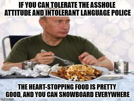 IF YOU CAN TOLERATE THE ASSHOLE ATTITUDE AND INTOLERANT LANGUAGE POLICE THE HEART-STOPPING FOOD IS PRETTY GOOD, AND YOU CAN SNOWBOARD EVERYW | made w/ Imgflip meme maker