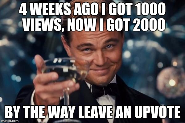 Leonardo Dicaprio Cheers Meme | 4 WEEKS AGO I GOT 1000 VIEWS, NOW I GOT 2000; BY THE WAY LEAVE AN UPVOTE | image tagged in memes,leonardo dicaprio cheers | made w/ Imgflip meme maker