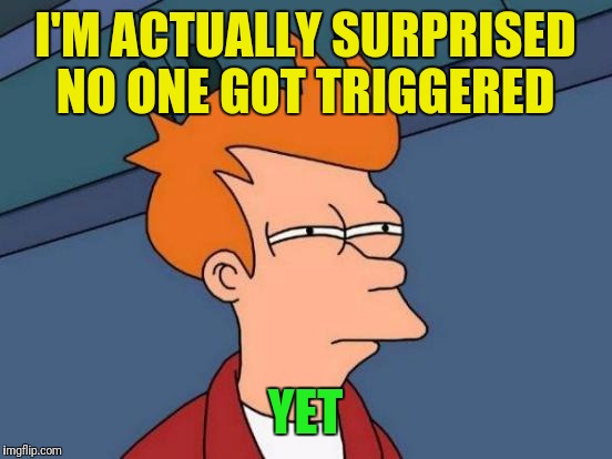 Futurama Fry Meme | I'M ACTUALLY SURPRISED NO ONE GOT TRIGGERED YET | image tagged in memes,futurama fry | made w/ Imgflip meme maker