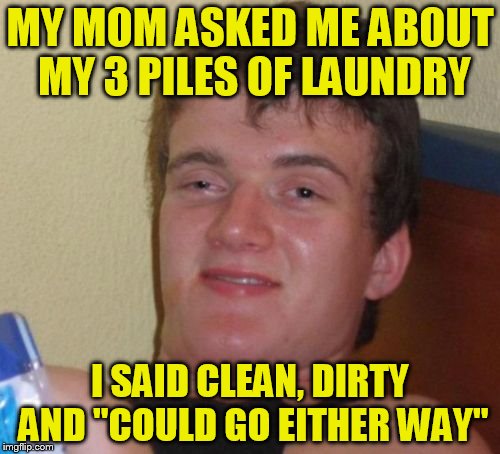 10 Guy | MY MOM ASKED ME ABOUT MY 3 PILES OF LAUNDRY; I SAID CLEAN, DIRTY AND "COULD GO EITHER WAY" | image tagged in memes,10 guy | made w/ Imgflip meme maker