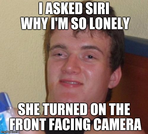10 Guy | I ASKED SIRI WHY I'M SO LONELY; SHE TURNED ON THE FRONT FACING CAMERA | image tagged in memes,10 guy | made w/ Imgflip meme maker