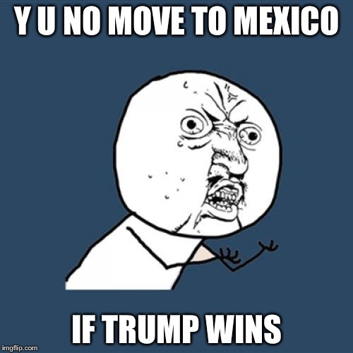 Y U No Meme | Y U NO MOVE TO MEXICO IF TRUMP WINS | image tagged in memes,y u no | made w/ Imgflip meme maker