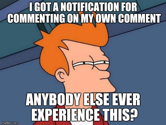 Futurama Fry | I GOT A NOTIFICATION FOR COMMENTING ON MY OWN COMMENT; ANYBODY ELSE EVER EXPERIENCE THIS? | image tagged in memes,futurama fry | made w/ Imgflip meme maker