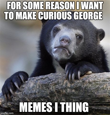Confession Bear Meme | FOR SOME REASON I WANT TO MAKE CURIOUS GEORGE; MEMES I THING | image tagged in memes,confession bear | made w/ Imgflip meme maker