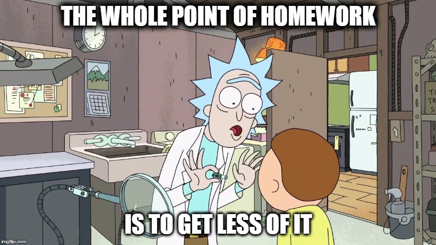Homework in a nutshell | THE WHOLE POINT OF HOMEWORK; IS TO GET LESS OF IT | image tagged in rick and morty | made w/ Imgflip meme maker