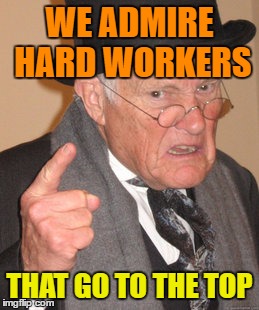 Back In My Day Meme | WE ADMIRE HARD WORKERS THAT GO TO THE TOP | image tagged in memes,back in my day | made w/ Imgflip meme maker