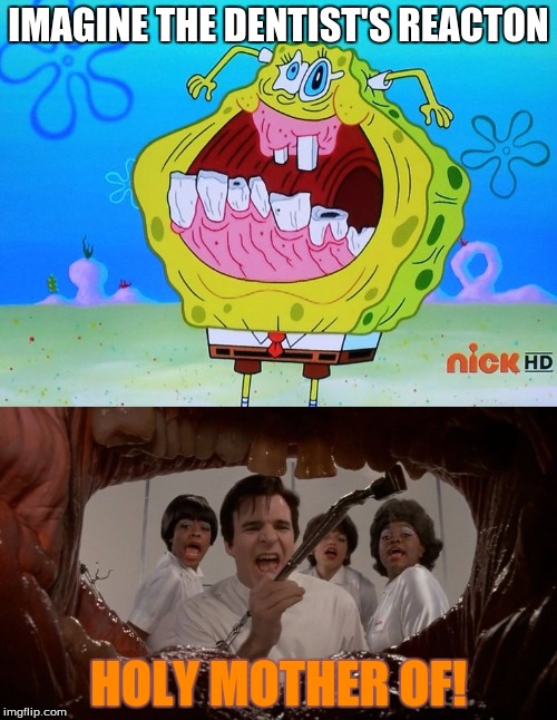 Oral Nightmare | IMAGINE THE DENTIST'S REACTON; HOLY MOTHER OF! | image tagged in spongebob,teeth,gross,memes,funny | made w/ Imgflip meme maker