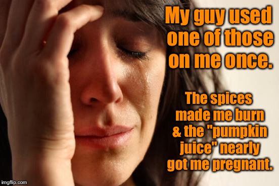 First World Problems Meme | My guy used one of those on me once. The spices made me burn & the "pumpkin juice" nearly got me pregnant. | image tagged in memes,first world problems | made w/ Imgflip meme maker