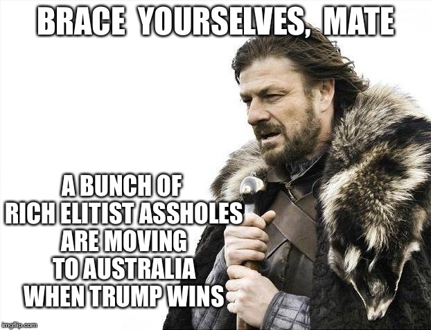 Brace Yourselves X is Coming Meme | BRACE  YOURSELVES,  MATE A BUNCH OF RICH ELITIST ASSHOLES ARE MOVING TO AUSTRALIA WHEN TRUMP WINS | image tagged in memes,brace yourselves x is coming | made w/ Imgflip meme maker