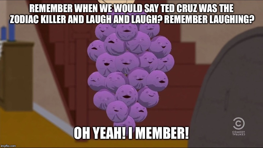 Member Berries | REMEMBER WHEN WE WOULD SAY TED CRUZ WAS THE ZODIAC KILLER AND LAUGH AND LAUGH? REMEMBER LAUGHING? OH YEAH! I MEMBER! | image tagged in memes,member berries | made w/ Imgflip meme maker