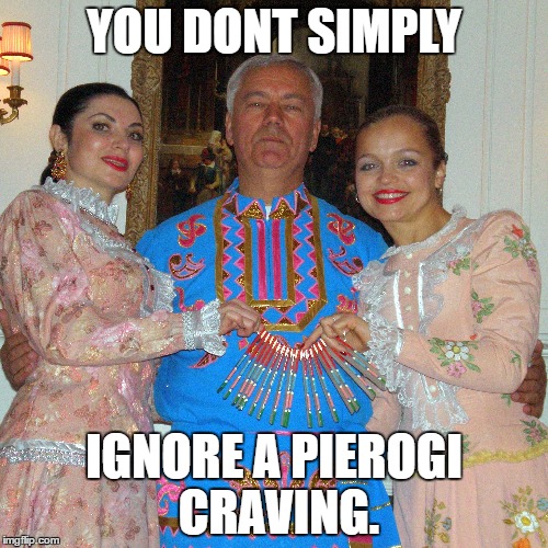 YOU DONT SIMPLY; IGNORE A PIEROGI CRAVING. | image tagged in pierogi,perogy,craving | made w/ Imgflip meme maker