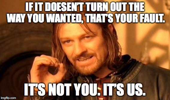 Elizabeth Warren's Kiss | IF IT DOESEN’T TURN OUT
THE WAY YOU WANTED,
THAT’S YOUR FAULT. IT’S NOT YOU. IT’S US. | image tagged in memes,one does not simply | made w/ Imgflip meme maker