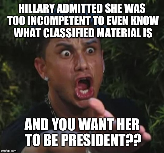 DJ Pauly D | HILLARY ADMITTED SHE WAS TOO INCOMPETENT TO EVEN KNOW WHAT CLASSIFIED MATERIAL IS; AND YOU WANT HER TO BE PRESIDENT?? | image tagged in memes,dj pauly d | made w/ Imgflip meme maker