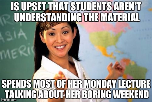 Unfortunately, my statistics professor did this for 75% of the class today. | IS UPSET THAT STUDENTS AREN'T UNDERSTANDING THE MATERIAL; SPENDS MOST OF HER MONDAY LECTURE TALKING ABOUT HER BORING WEEKEND | image tagged in memes,unhelpful high school teacher,scumbag | made w/ Imgflip meme maker