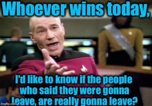 They say they're going to go to.....wherever, will they keep their word? | Whoever wins today, I'd like to know if the people who said they were gonna leave, are really gonna leave? | image tagged in memes,picard wtf,evilmandoevil,funny | made w/ Imgflip meme maker