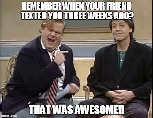 that was awesome | REMEMBER WHEN YOUR FRIEND TEXTED YOU THREE WEEKS AGO? THAT WAS AWESOME!! | image tagged in that was awesome | made w/ Imgflip meme maker