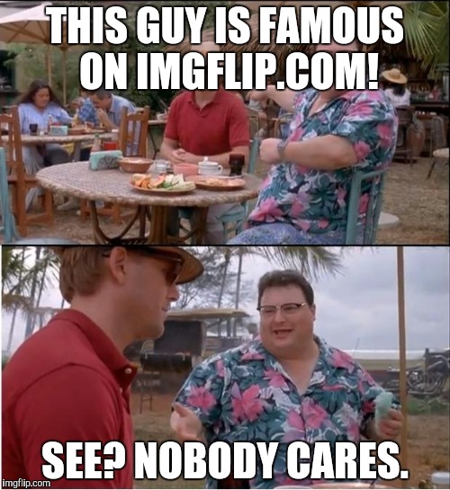 See Nobody Cares Meme | THIS GUY IS FAMOUS ON IMGFLIP.COM! SEE? NOBODY CARES. | image tagged in memes,see nobody cares | made w/ Imgflip meme maker