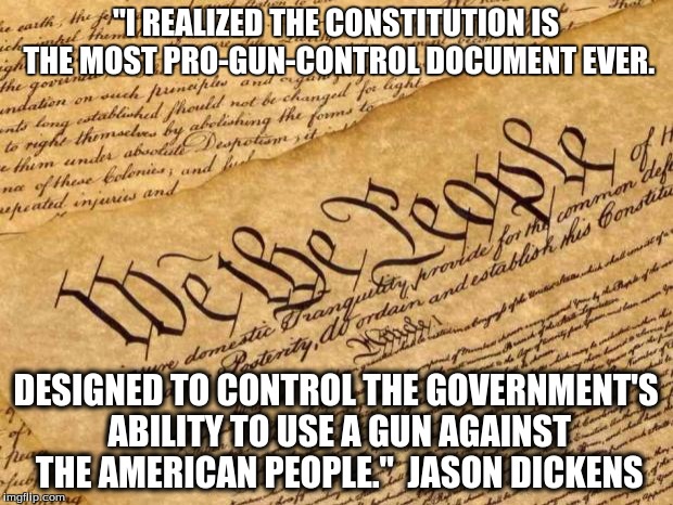 Constitution | "I REALIZED THE CONSTITUTION IS THE MOST PRO-GUN-CONTROL DOCUMENT EVER. DESIGNED TO CONTROL THE GOVERNMENT'S ABILITY TO USE A GUN AGAINST THE AMERICAN PEOPLE."
 JASON DICKENS | image tagged in constitution | made w/ Imgflip meme maker