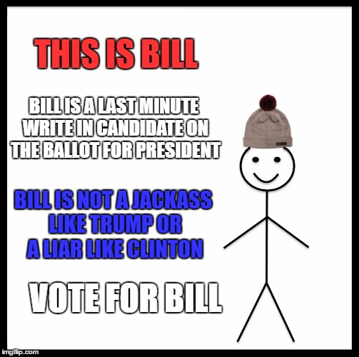 Be Like Bill Meme |  THIS IS BILL; BILL IS A LAST MINUTE WRITE IN CANDIDATE ON THE BALLOT FOR PRESIDENT; BILL IS NOT A JACKASS LIKE TRUMP OR A LIAR LIKE CLINTON; VOTE FOR BILL | image tagged in memes,be like bill | made w/ Imgflip meme maker