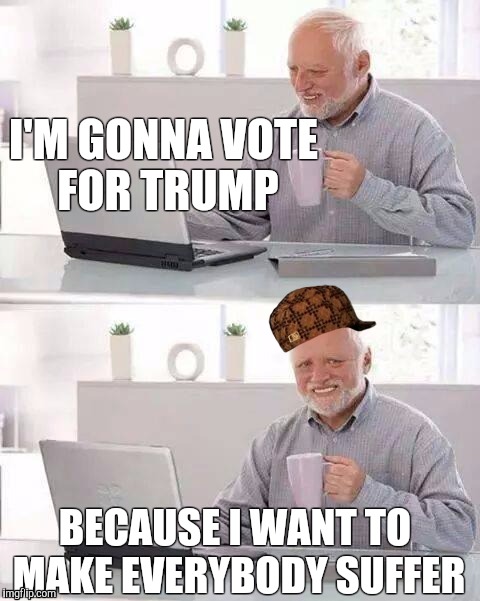 Harold voting for Trump | I'M GONNA VOTE FOR TRUMP; BECAUSE I WANT TO MAKE EVERYBODY SUFFER | image tagged in memes,hide the pain harold,scumbag | made w/ Imgflip meme maker