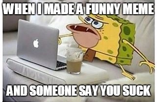 SpongeGar Computer |  WHEN I MADE A FUNNY MEME; AND SOMEONE SAY YOU SUCK | image tagged in spongegar computer | made w/ Imgflip meme maker