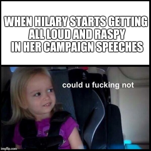 Side-eyeing Chloe | WHEN HILARY STARTS GETTING ALL LOUD AND RASPY IN HER CAMPAIGN SPEECHES | image tagged in side-eyeing chloe | made w/ Imgflip meme maker