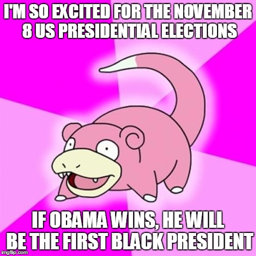 Slowpoke Meme | I'M SO EXCITED FOR THE NOVEMBER 8 US PRESIDENTIAL ELECTIONS; IF OBAMA WINS, HE WILL BE THE FIRST BLACK PRESIDENT | image tagged in memes,slowpoke | made w/ Imgflip meme maker