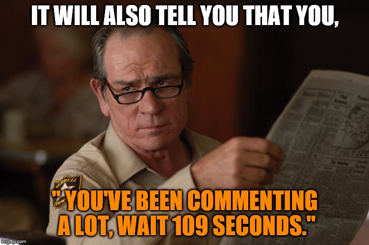 say what? | IT WILL ALSO TELL YOU THAT YOU, " YOU'VE BEEN COMMENTING A LOT, WAIT 109 SECONDS." | image tagged in say what | made w/ Imgflip meme maker