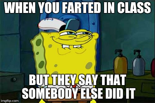 Don't You Squidward Meme | WHEN YOU FARTED IN CLASS; BUT THEY SAY THAT SOMEBODY ELSE DID IT | image tagged in memes,dont you squidward | made w/ Imgflip meme maker