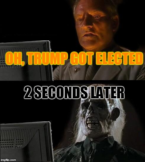 Elections | OH, TRUMP GOT ELECTED; 2 SECONDS LATER | image tagged in memes,election 2016,donald trump,trump | made w/ Imgflip meme maker