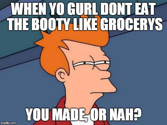 Futurama Fry | WHEN YO GURL DONT EAT THE BOOTY LIKE GROCERYS; YOU MADE, OR NAH? | image tagged in memes,futurama fry | made w/ Imgflip meme maker