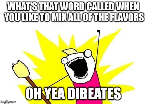 X All The Y | WHAT'S THAT WORD CALLED WHEN YOU LIKE TO MIX ALL OF THE FLAVORS; OH YEA DIBEATES | image tagged in memes,x all the y | made w/ Imgflip meme maker