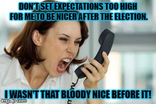 Angry woman | DON'T SET EXPECTATIONS TOO HIGH FOR ME TO BE NICER AFTER THE ELECTION. I WASN'T THAT BLOODY NICE BEFORE IT! | image tagged in angry woman | made w/ Imgflip meme maker